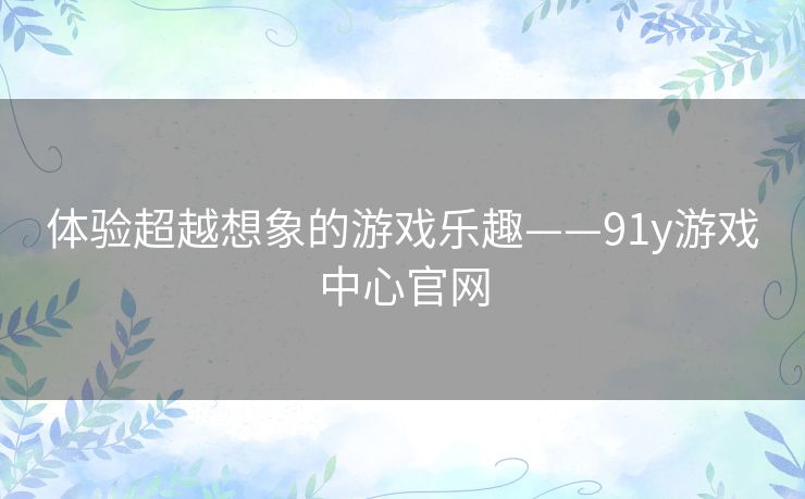 体验超越想象的游戏乐趣——91y游戏中心官网 体验超越想象的游戏乐趣——91y游戏中心官网