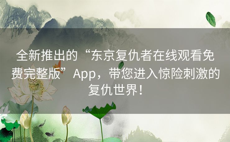 全新推出的“东京复仇者在线观看免费完整版”App，带您进入惊险刺激的复仇世界！