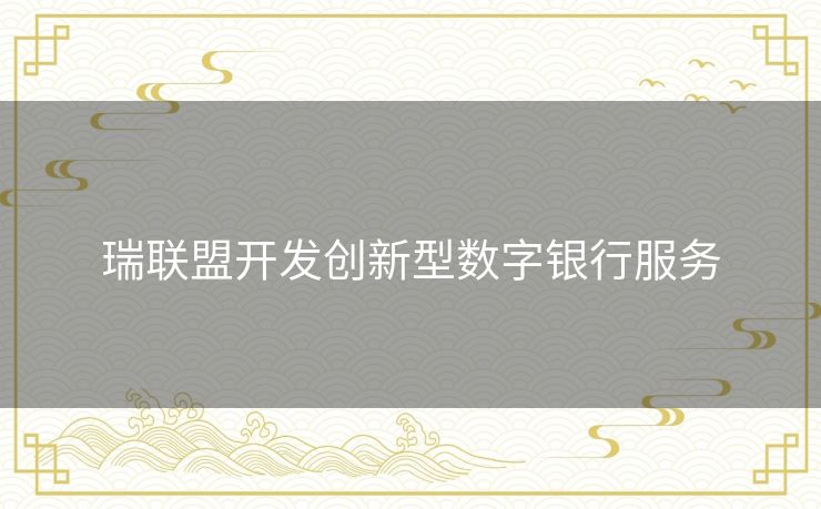 瑞联盟开发创新型数字银行服务