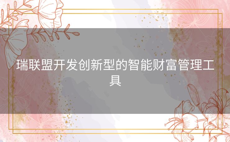 瑞联盟开发创新型的智能财富管理工具 瑞联盟开发创新型的智能财富管理工具