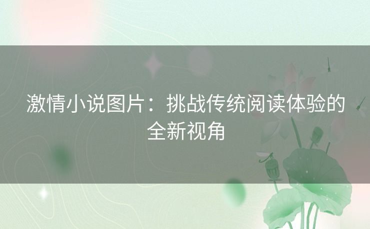 激情小说图片:挑战传统阅读体验的全新视角 激情小说图片:挑战传统阅读体验的全新视角
