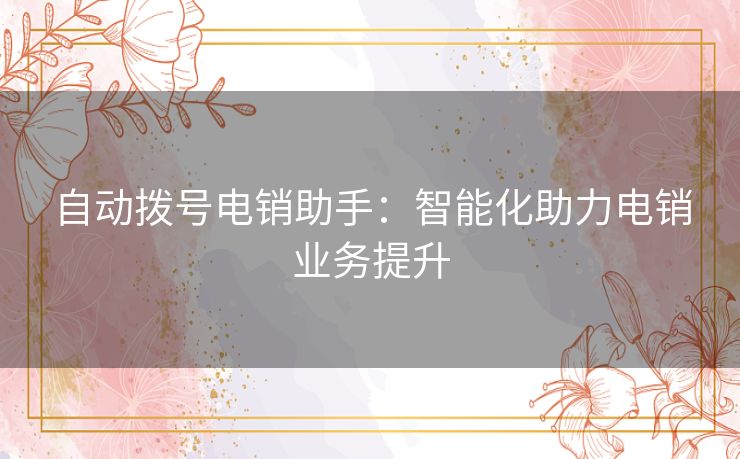 自动拨号电销助手：智能化助力电销业务提升