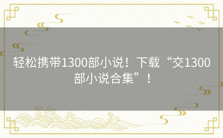 轻松携带1300部小说！下载“交1300部小说合集”！