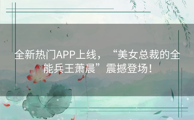 全新热门APP上线,“美女总裁的全能兵王萧晨”震撼登场! 全新热门APP上线,“美女总裁的全能兵王萧晨”震撼登场!