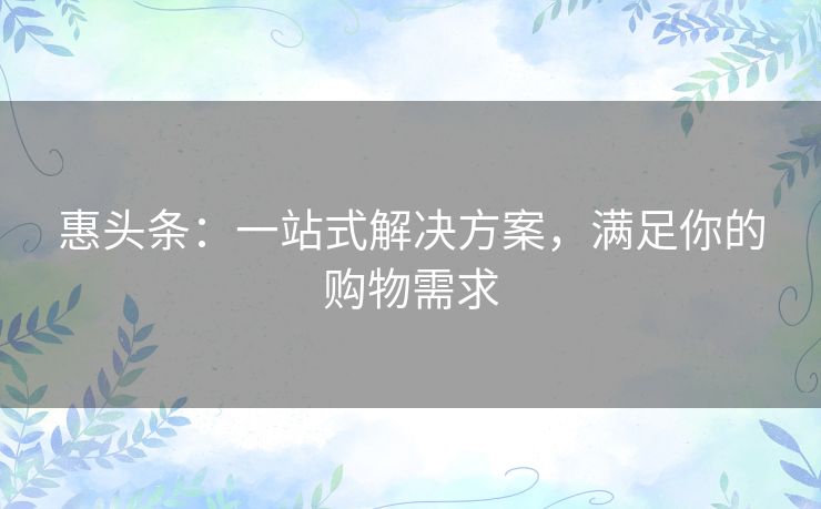 惠头条:一站式解决方案,满足你的购物需求 惠头条:一站式解决方案,满足你的购物需求