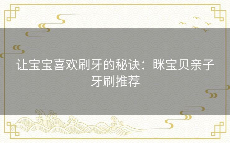 让宝宝喜欢刷牙的秘诀：眯宝贝亲子牙刷推荐