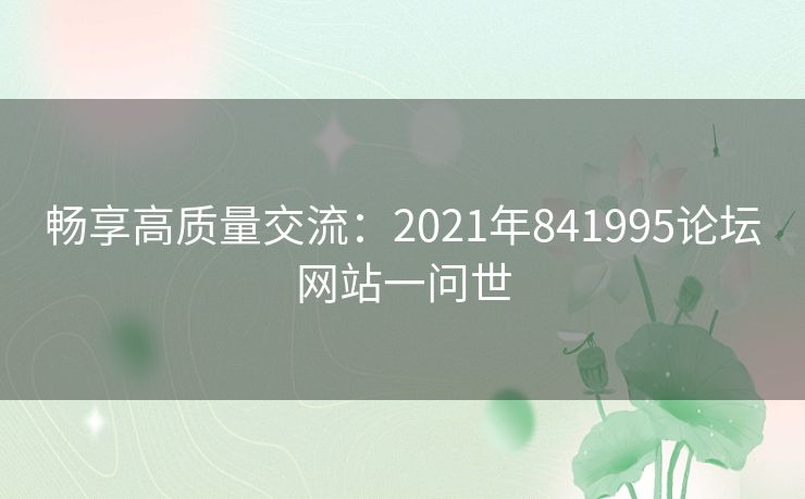 畅享高质量交流:2021年841995论坛网站一问世 畅享高质量交流:2021年841995论坛网站一问世