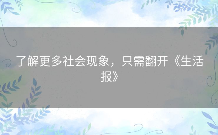 了解更多社会现象,只需翻开《生活报》 了解更多社会现象,只需翻开《生活报》