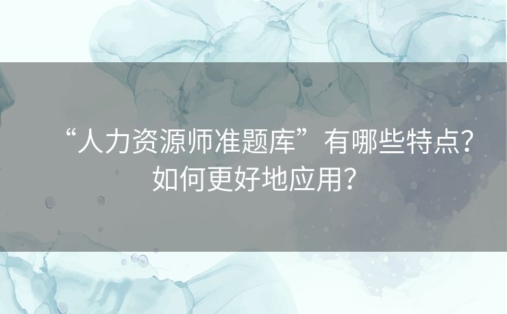 “人力资源师准题库”有哪些特点?如何更好地应用? “人力资源师准题库”有哪些特点?如何更好地应用?