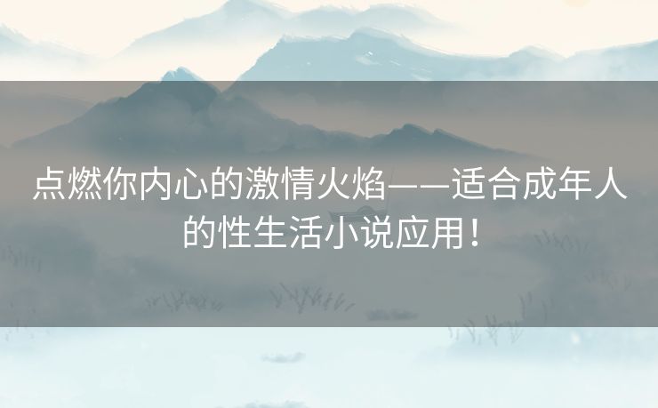 点燃你内心的激情火焰——适合成年人的性生活小说应用! 点燃你内心的激情火焰——适合成年人的性生活小说应用!