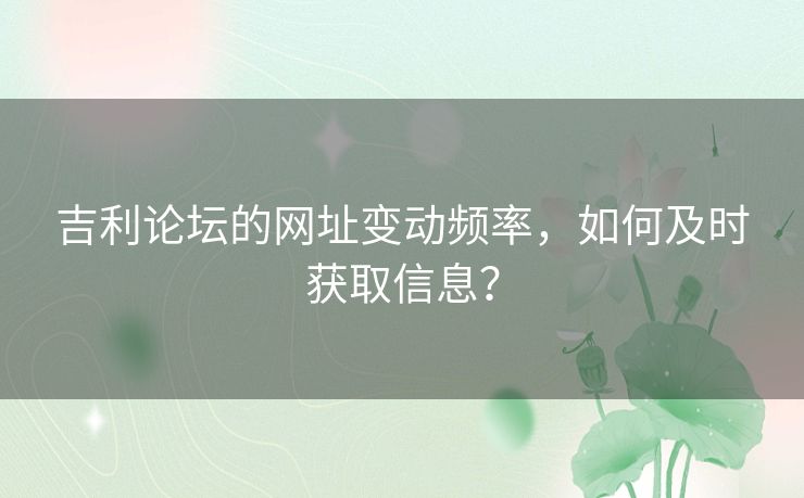 吉利论坛的网址变动频率,如何及时获取信息? 吉利论坛的网址变动频率,如何及时获取信息?