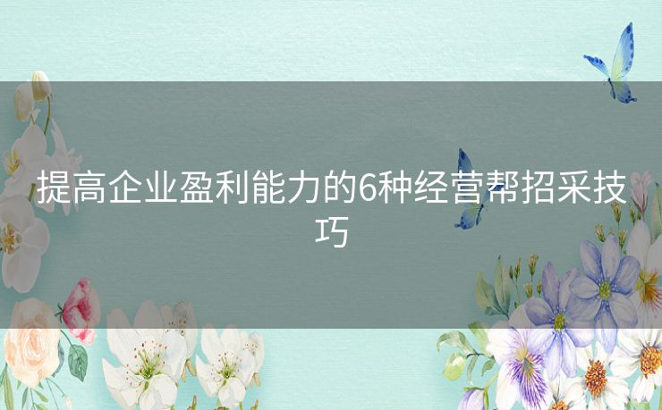 提高企业盈利能力的6种经营帮招采技巧 提高企业盈利能力的6种经营帮招采技巧