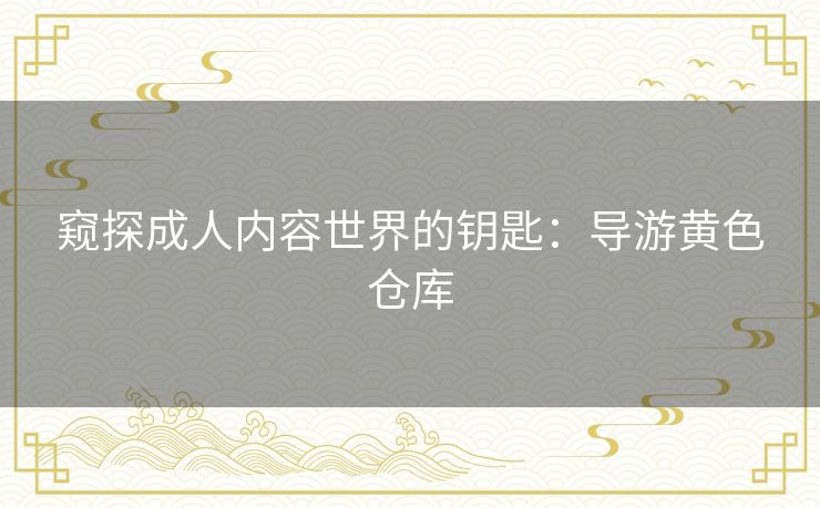 窥探成人内容世界的钥匙:导游黄色仓库 窥探成人内容世界的钥匙:导游黄色仓库