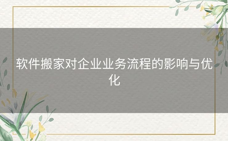 软件搬家对企业业务流程的影响与优化 软件搬家对企业业务流程的影响与优化