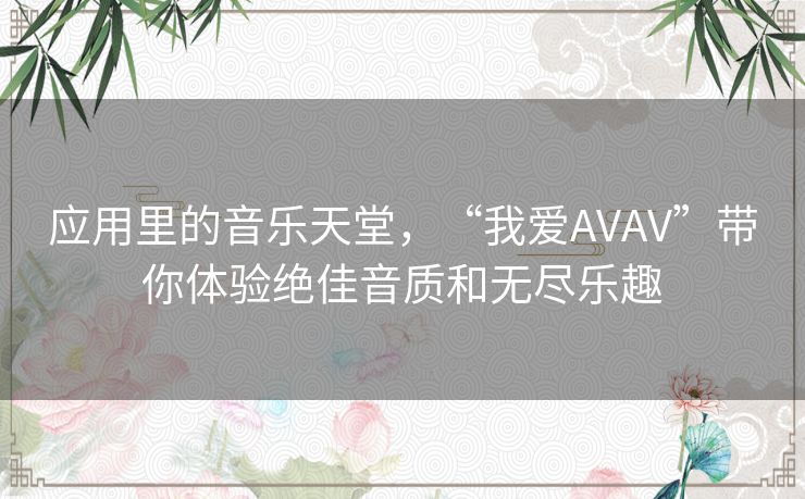 应用里的音乐天堂,“我爱AVAV”带你体验绝佳音质和无尽乐趣 应用里的音乐天堂,“我爱AVAV”带你体验绝佳音质和无尽乐趣