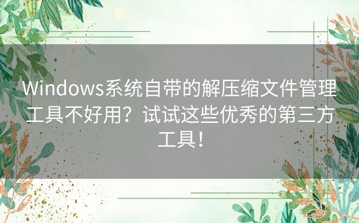 Windows系统自带的解压缩文件管理工具不好用?试试这些优秀的第三方工具! Windows系统自带的解压缩文件管理工具不好用?试试这些优秀的第三方工具!
