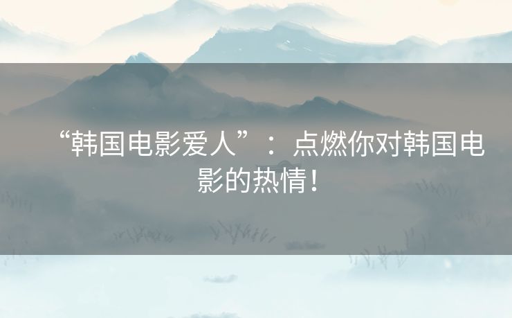 “韩国电影爱人”:点燃你对韩国电影的热情! “韩国电影爱人”:点燃你对韩国电影的热情!