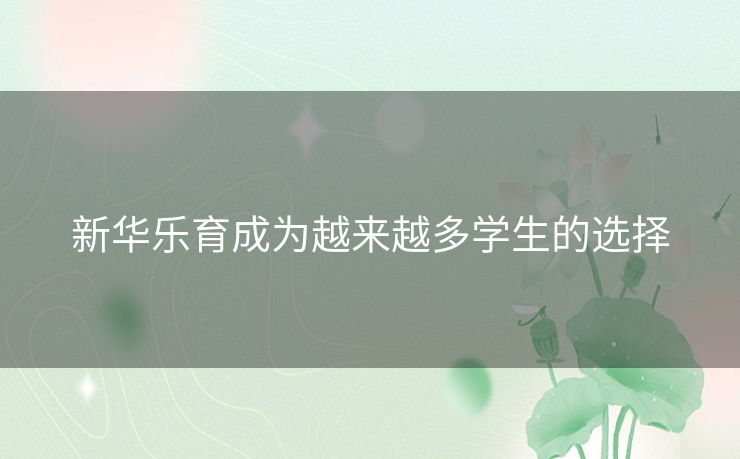 新华乐育成为越来越多学生的选择 新华乐育成为越来越多学生的选择