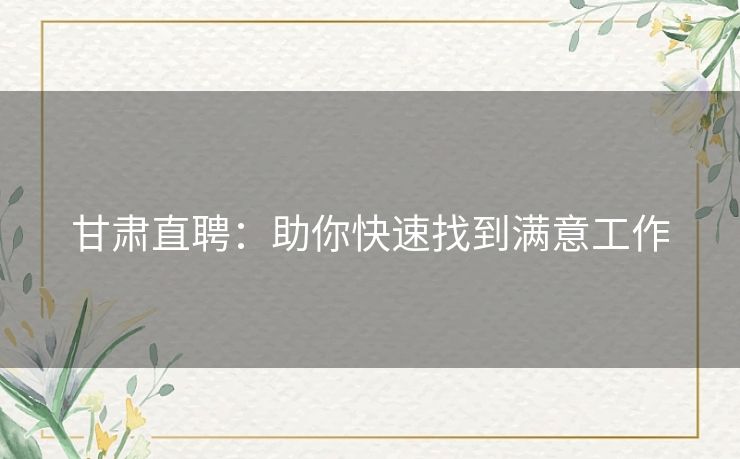 甘肃直聘:助你快速找到满意工作 甘肃直聘:助你快速找到满意工作