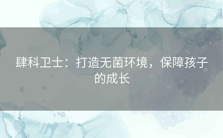 肆科卫士:打造无菌环境,保障孩子的成长 肆科卫士:打造无菌环境,保障孩子的成长
