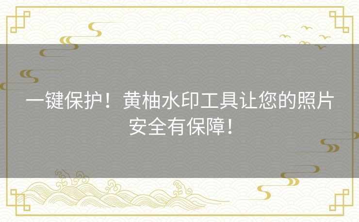 一键保护!黄柚水印工具让您的照片安全有保障! 一键保护!黄柚水印工具让您的照片安全有保障!