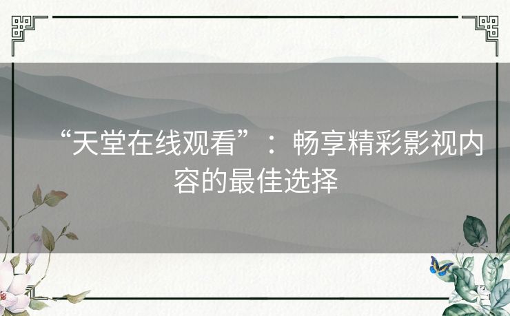 “天堂在线观看”:畅享精彩影视内容的最佳选择 “天堂在线观看”:畅享精彩影视内容的最佳选择