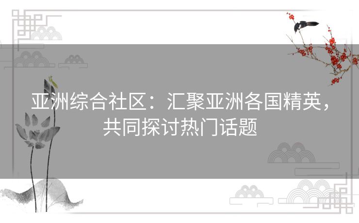亚洲综合社区:汇聚亚洲各国精英,共同探讨热门话题 亚洲综合社区:汇聚亚洲各国精英,共同探讨热门话题