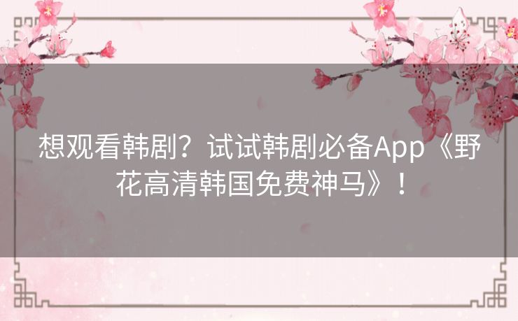 想观看韩剧?试试韩剧必备App《野花高清韩国免费神马》! 想观看韩剧?试试韩剧必备App《野花高清韩国免费神马》!