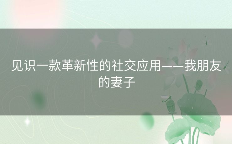 见识一款革新性的社交应用——我朋友的妻子 见识一款革新性的社交应用——我朋友的妻子