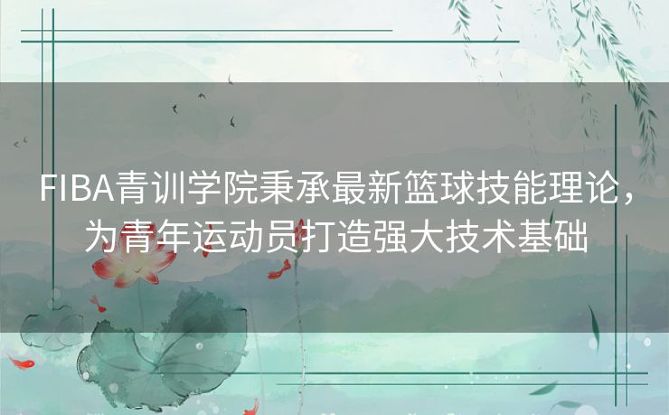 FIBA青训学院秉承最新篮球技能理论,为青年运动员打造强大技术基础 FIBA青训学院秉承最新篮球技能理论,为青年运动员打造强大技术基础