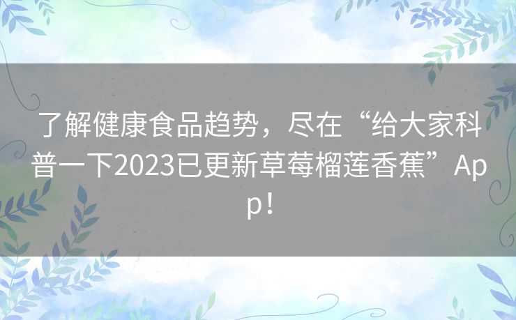了解健康食品趋势,尽在“给大家科普一下2023已更新草莓榴莲香蕉”App! 了解健康食品趋势,尽在“给大家科普一下2023已更新草莓榴莲香蕉”App!