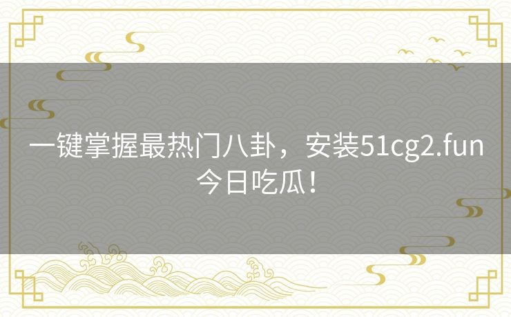 一键掌握最热门八卦,安装51cg2.fun今日吃瓜! 一键掌握最热门八卦,安装51cg2.fun今日吃瓜!