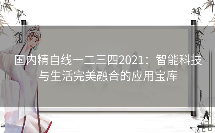国内精自线一二三四2021：智能科技与生活完美融合的应用宝库