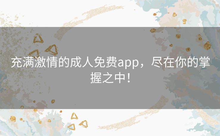 充满激情的成人免费app,尽在你的掌握之中! 充满激情的成人免费app,尽在你的掌握之中!