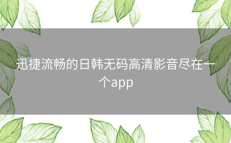 迅捷流畅的日韩无码高清影音尽在一个app 迅捷流畅的日韩无码高清影音尽在一个app