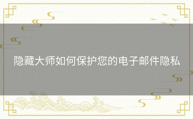 隐藏大师如何保护您的电子邮件隐私 隐藏大师如何保护您的电子邮件隐私