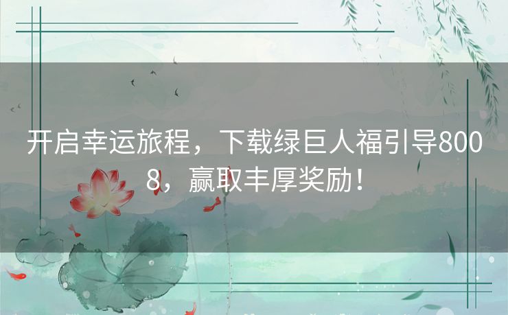 开启幸运旅程,下载绿巨人福引导8008,赢取丰厚奖励! 开启幸运旅程,下载绿巨人福引导8008,赢取丰厚奖励!