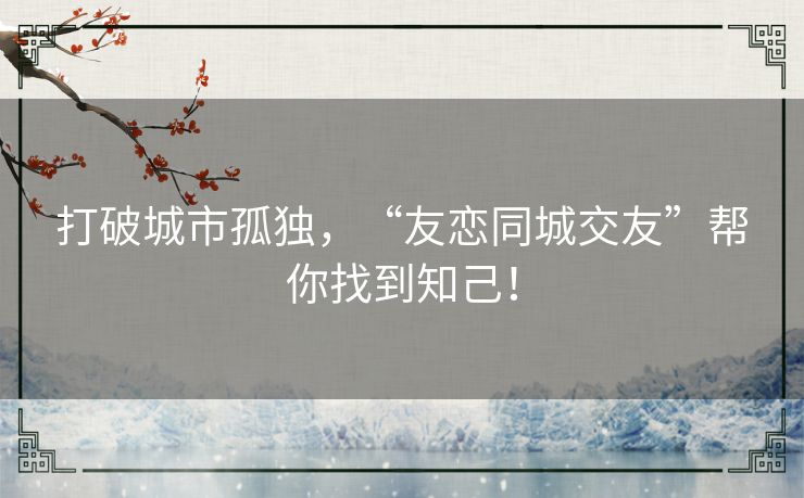 打破城市孤独,“友恋同城交友”帮你找到知己! 打破城市孤独,“友恋同城交友”帮你找到知己!