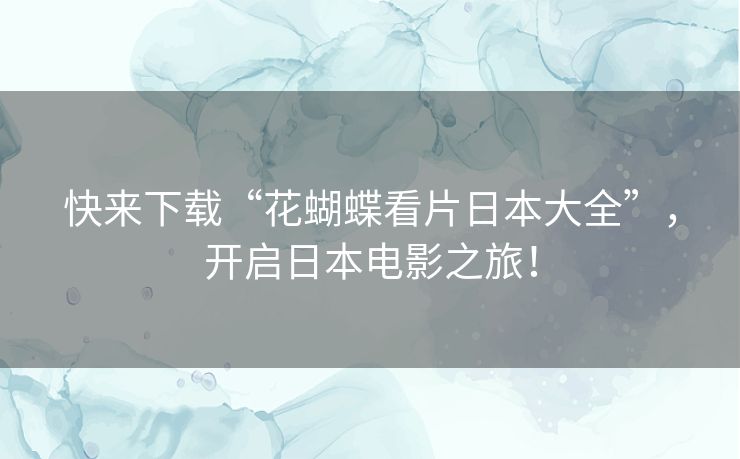 快来下载“花蝴蝶看片日本大全”，开启日本电影之旅！