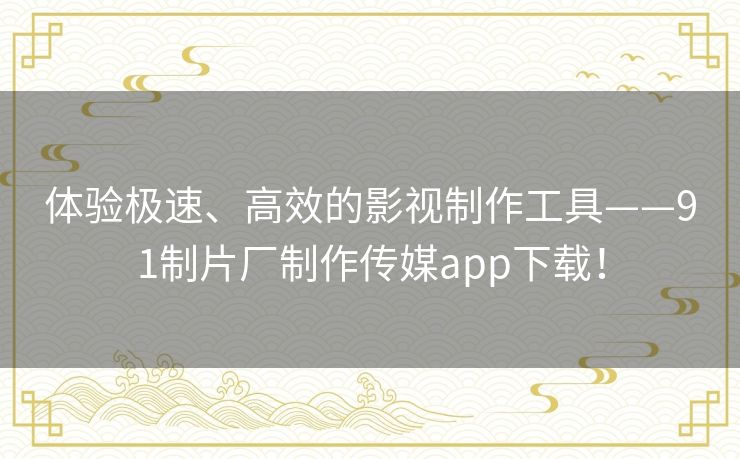 体验极速、高效的影视制作工具——91制片厂制作传媒app下载！