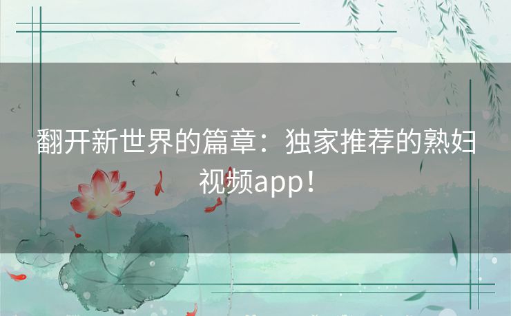 翻开新世界的篇章:独家推荐的熟妇视频app! 翻开新世界的篇章:独家推荐的熟妇视频app!