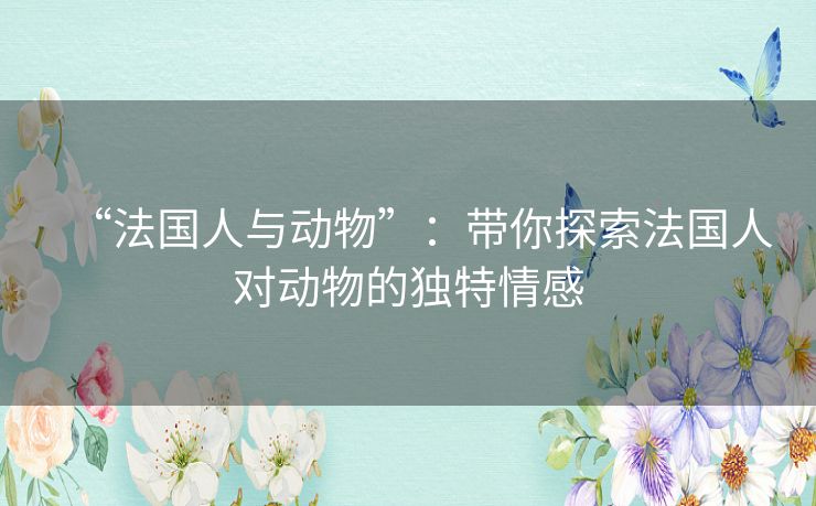 “法国人与动物”:带你探索法国人对动物的独特情感 “法国人与动物”:带你探索法国人对动物的独特情感