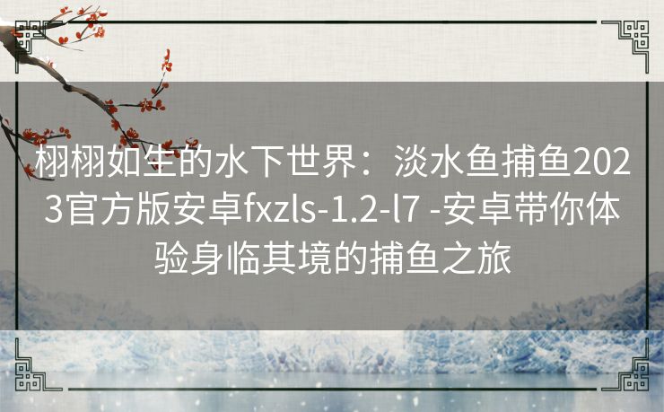 栩栩如生的水下世界:淡水鱼捕鱼2023官方版安卓fxzls-1.2-l7 -安卓带你体验身临其境的捕鱼之旅 栩栩如生的水下世界:淡水鱼捕鱼2023官方版安卓fxzls-1.2-l7 -安卓带你体验身临其境的捕鱼之旅