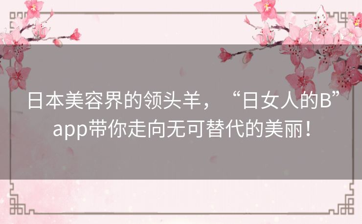 日本美容界的领头羊，“日女人的B”app带你走向无可替代的美丽！