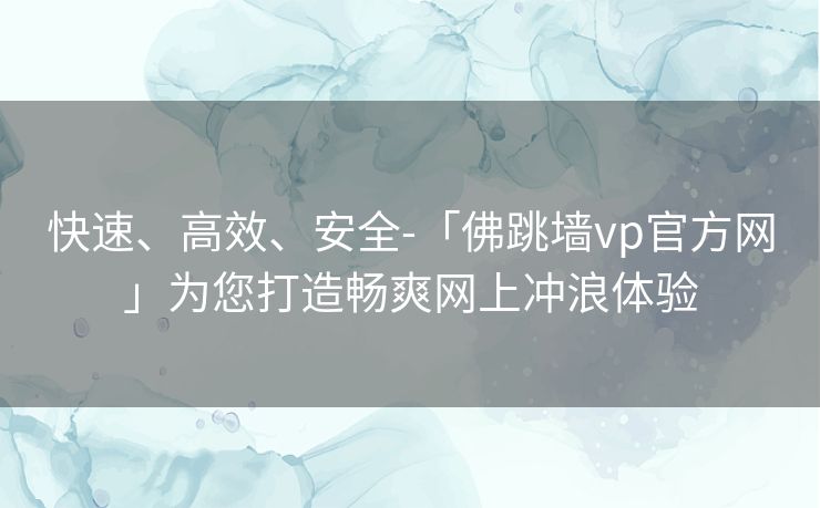 快速、高效、安全-「佛跳墙vp官方网」为您打造畅爽网上冲浪体验 快速、高效、安全-「佛跳墙vp官方网」为您打造畅爽网上冲浪体验