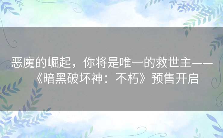 恶魔的崛起，你将是唯一的救世主——《暗黑破坏神：不朽》预售开启