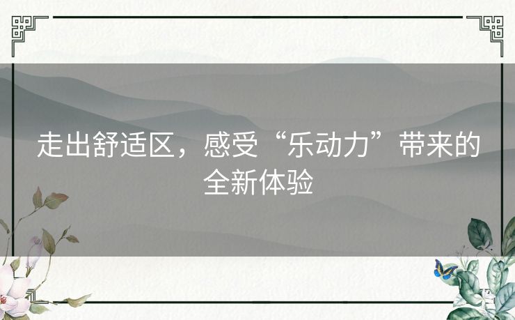 走出舒适区，感受“乐动力”带来的全新体验
