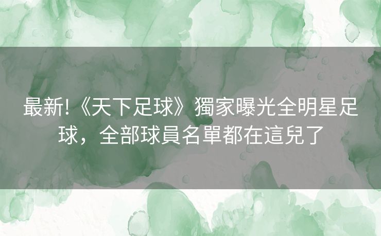 最新!《天下足球》獨家曝光全明星足球，全部球員名單都在這兒了