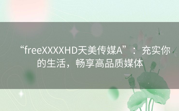 “freeXXXXHD天美传媒A”：充实你的生活，畅享高品质媒体