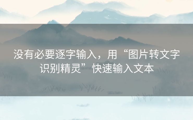 没有必要逐字输入,用“图片转文字识别精灵”快速输入文本 没有必要逐字输入,用“图片转文字识别精灵”快速输入文本